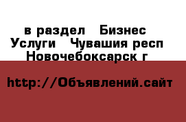  в раздел : Бизнес » Услуги . Чувашия респ.,Новочебоксарск г.